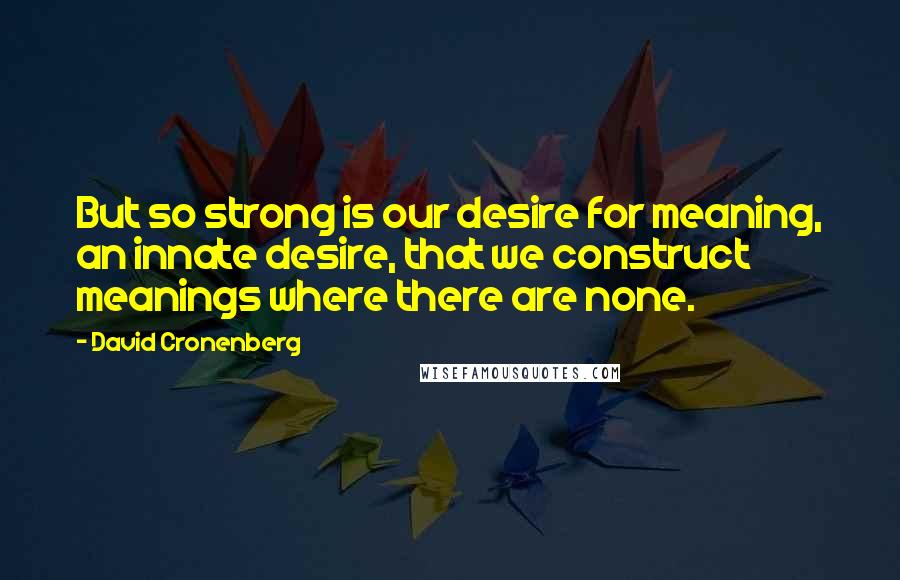 David Cronenberg Quotes: But so strong is our desire for meaning, an innate desire, that we construct meanings where there are none.