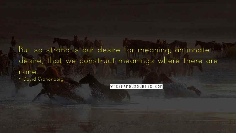 David Cronenberg Quotes: But so strong is our desire for meaning, an innate desire, that we construct meanings where there are none.