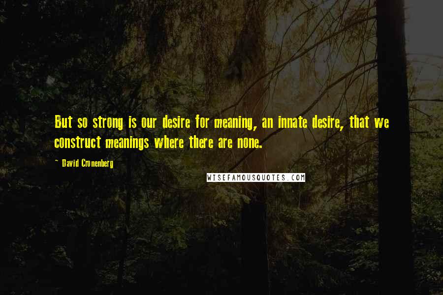 David Cronenberg Quotes: But so strong is our desire for meaning, an innate desire, that we construct meanings where there are none.