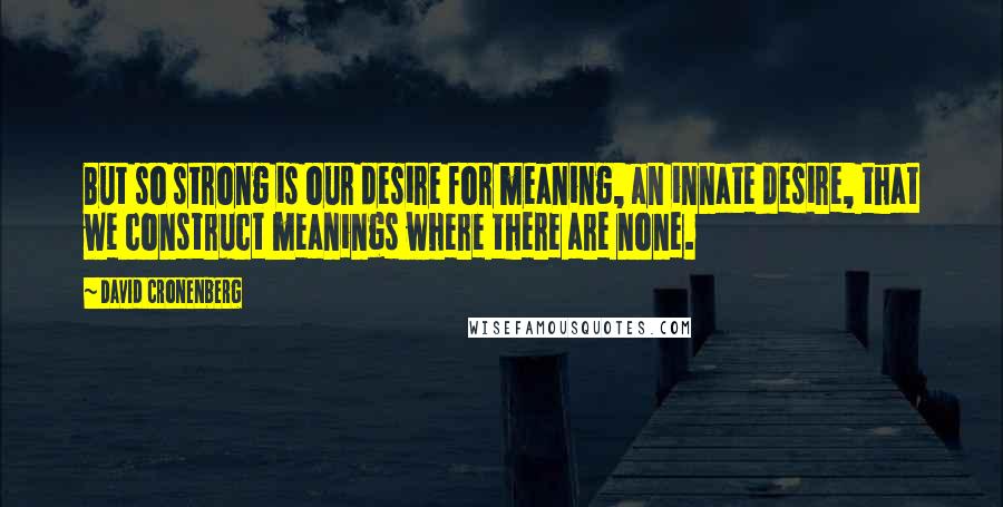 David Cronenberg Quotes: But so strong is our desire for meaning, an innate desire, that we construct meanings where there are none.