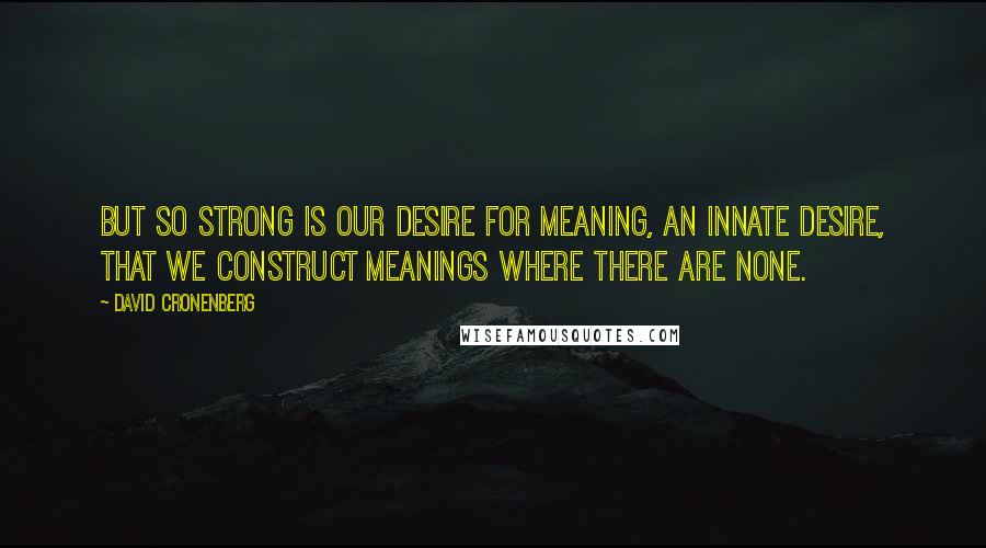 David Cronenberg Quotes: But so strong is our desire for meaning, an innate desire, that we construct meanings where there are none.