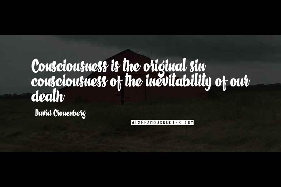 David Cronenberg Quotes: Consciousness is the original sin: consciousness of the inevitability of our death.