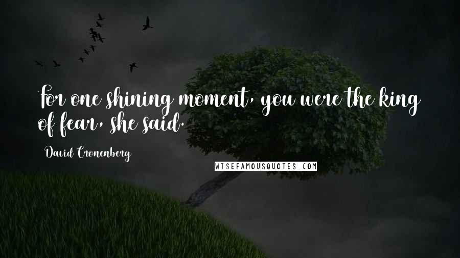 David Cronenberg Quotes: For one shining moment, you were the king of fear, she said.