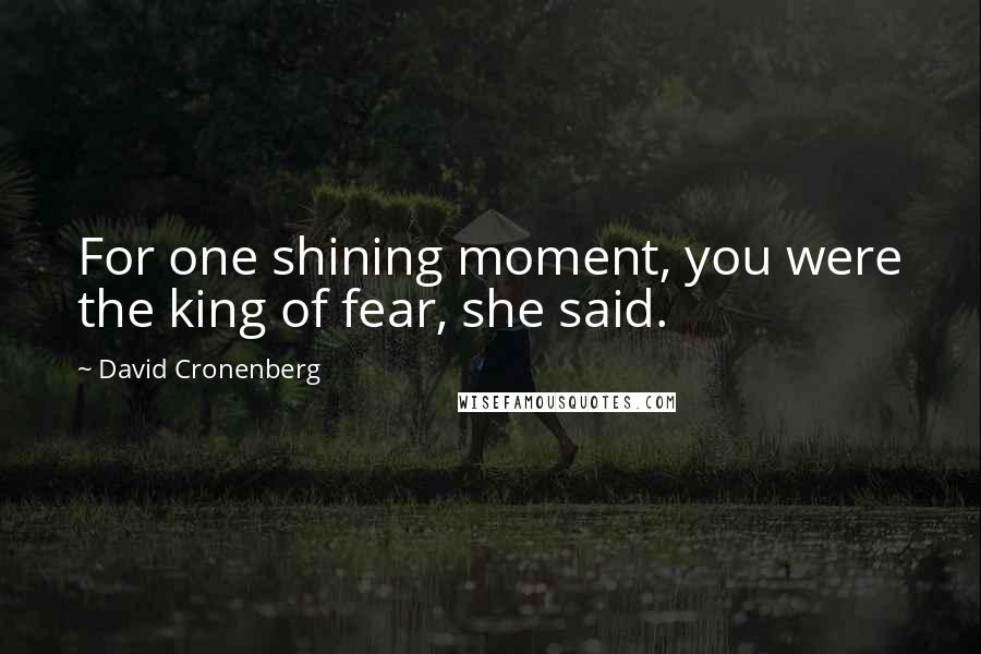 David Cronenberg Quotes: For one shining moment, you were the king of fear, she said.