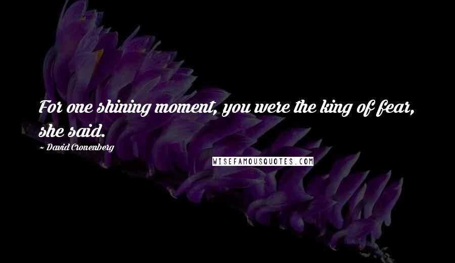 David Cronenberg Quotes: For one shining moment, you were the king of fear, she said.