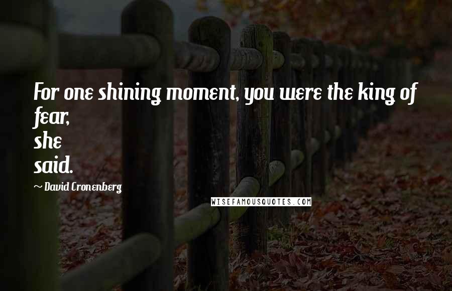 David Cronenberg Quotes: For one shining moment, you were the king of fear, she said.