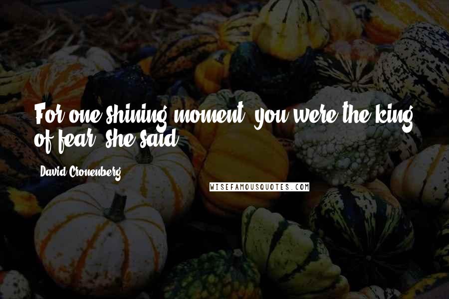 David Cronenberg Quotes: For one shining moment, you were the king of fear, she said.