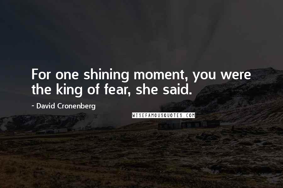 David Cronenberg Quotes: For one shining moment, you were the king of fear, she said.