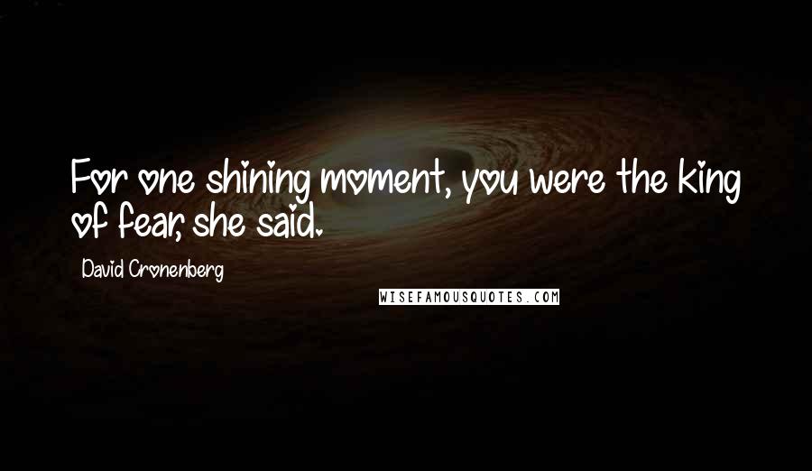 David Cronenberg Quotes: For one shining moment, you were the king of fear, she said.