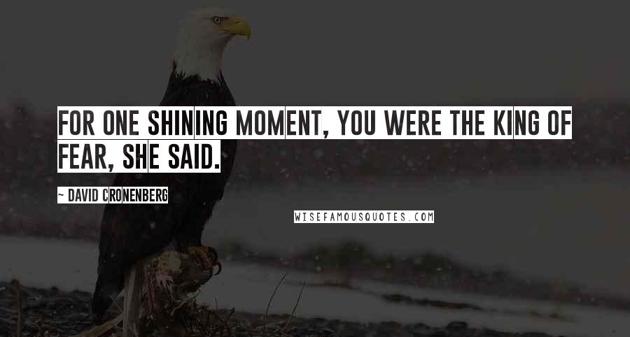 David Cronenberg Quotes: For one shining moment, you were the king of fear, she said.