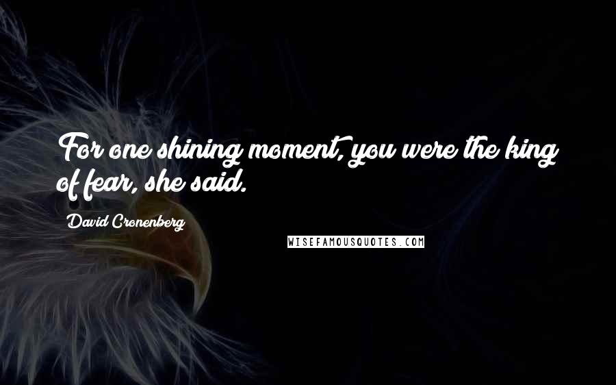 David Cronenberg Quotes: For one shining moment, you were the king of fear, she said.