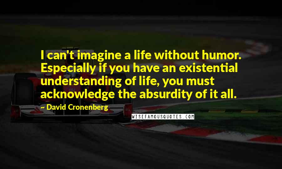 David Cronenberg Quotes: I can't imagine a life without humor. Especially if you have an existential understanding of life, you must acknowledge the absurdity of it all.