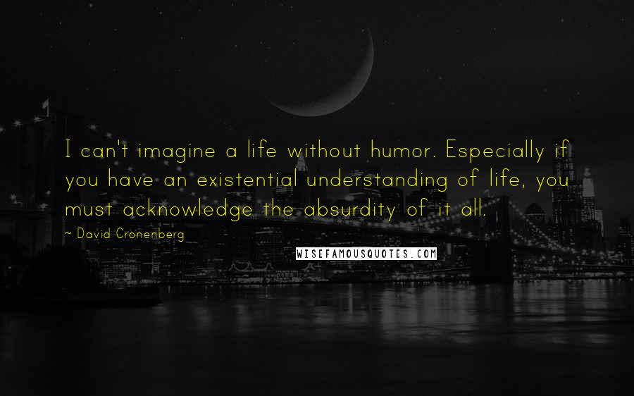 David Cronenberg Quotes: I can't imagine a life without humor. Especially if you have an existential understanding of life, you must acknowledge the absurdity of it all.