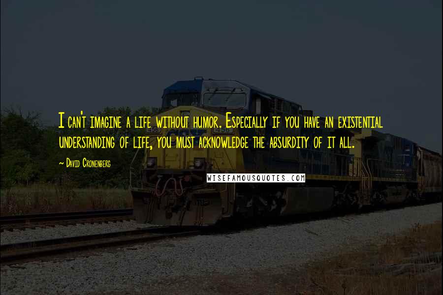 David Cronenberg Quotes: I can't imagine a life without humor. Especially if you have an existential understanding of life, you must acknowledge the absurdity of it all.