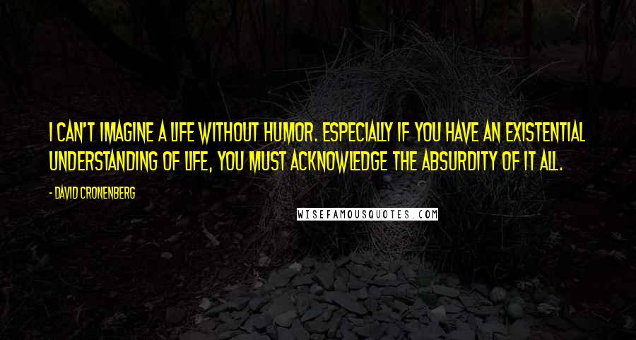 David Cronenberg Quotes: I can't imagine a life without humor. Especially if you have an existential understanding of life, you must acknowledge the absurdity of it all.