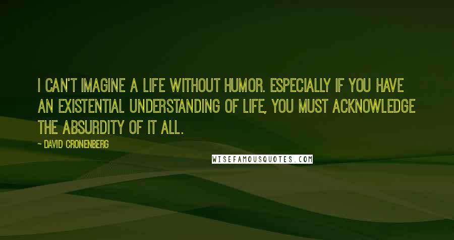 David Cronenberg Quotes: I can't imagine a life without humor. Especially if you have an existential understanding of life, you must acknowledge the absurdity of it all.
