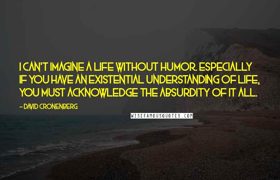 David Cronenberg Quotes: I can't imagine a life without humor. Especially if you have an existential understanding of life, you must acknowledge the absurdity of it all.