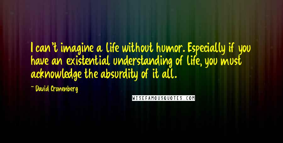 David Cronenberg Quotes: I can't imagine a life without humor. Especially if you have an existential understanding of life, you must acknowledge the absurdity of it all.