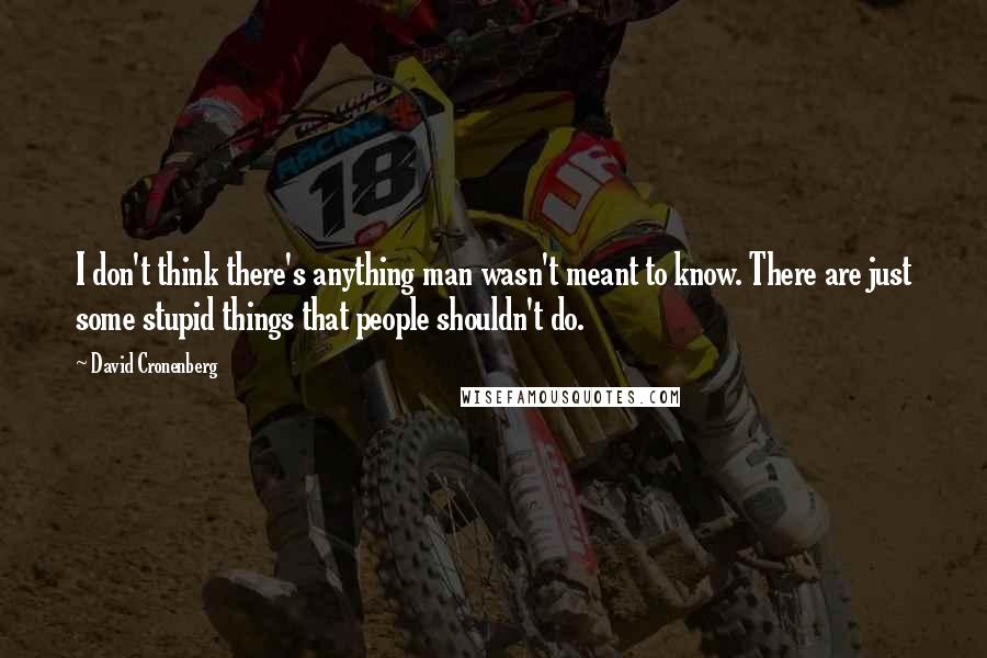 David Cronenberg Quotes: I don't think there's anything man wasn't meant to know. There are just some stupid things that people shouldn't do.
