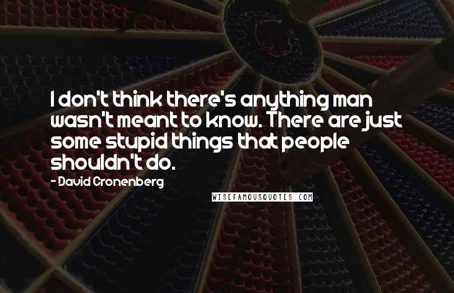 David Cronenberg Quotes: I don't think there's anything man wasn't meant to know. There are just some stupid things that people shouldn't do.