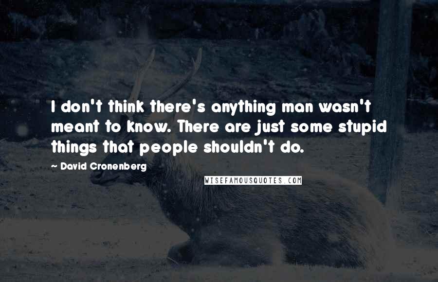 David Cronenberg Quotes: I don't think there's anything man wasn't meant to know. There are just some stupid things that people shouldn't do.