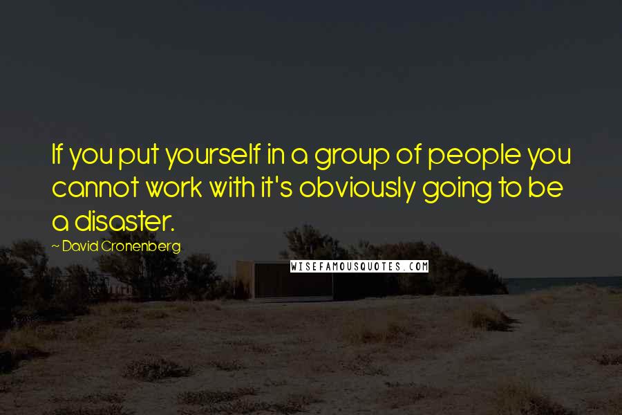 David Cronenberg Quotes: If you put yourself in a group of people you cannot work with it's obviously going to be a disaster.