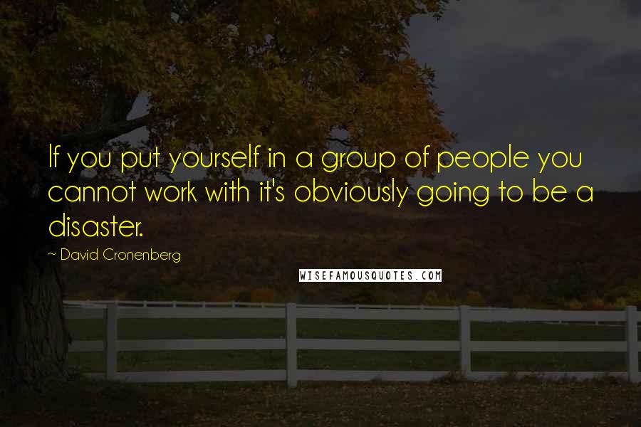 David Cronenberg Quotes: If you put yourself in a group of people you cannot work with it's obviously going to be a disaster.