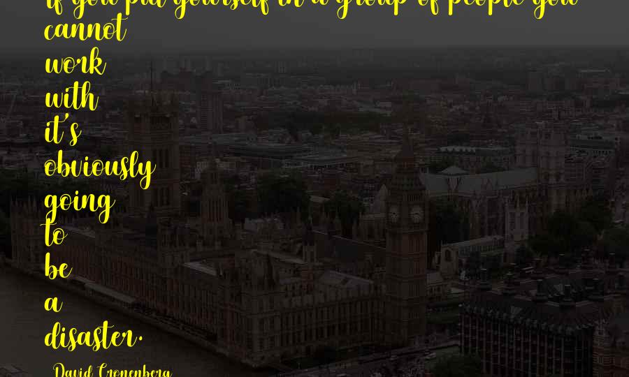 David Cronenberg Quotes: If you put yourself in a group of people you cannot work with it's obviously going to be a disaster.