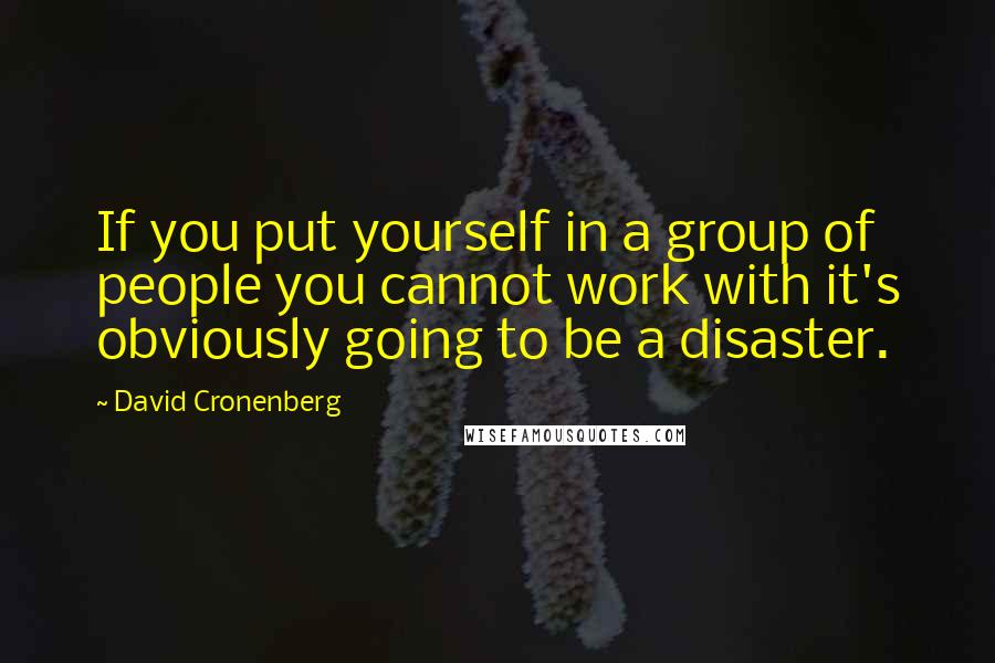 David Cronenberg Quotes: If you put yourself in a group of people you cannot work with it's obviously going to be a disaster.