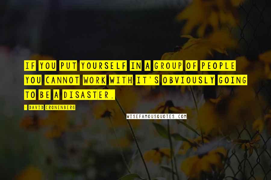 David Cronenberg Quotes: If you put yourself in a group of people you cannot work with it's obviously going to be a disaster.