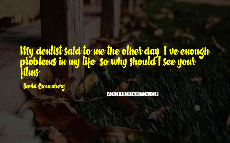 David Cronenberg Quotes: My dentist said to me the other day: I've enough problems in my life, so why should I see your films?