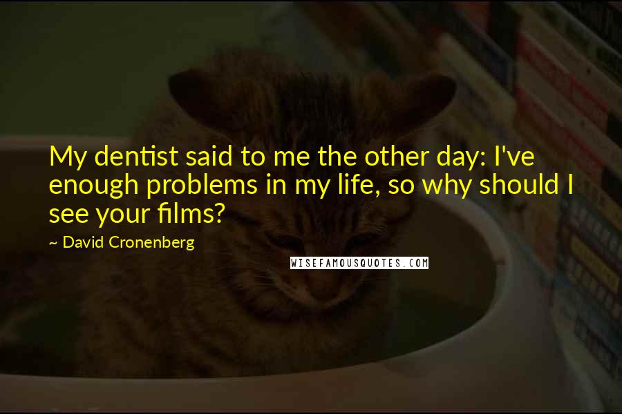 David Cronenberg Quotes: My dentist said to me the other day: I've enough problems in my life, so why should I see your films?