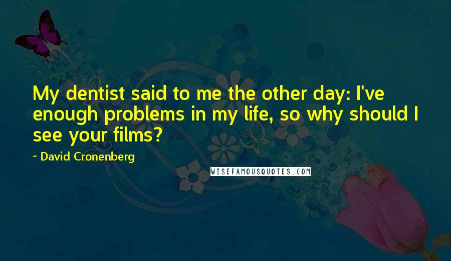 David Cronenberg Quotes: My dentist said to me the other day: I've enough problems in my life, so why should I see your films?