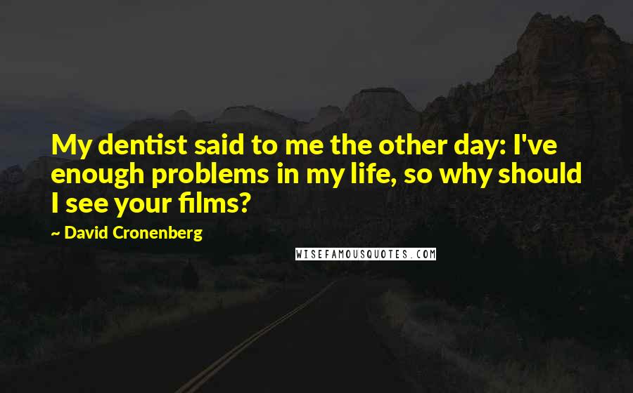 David Cronenberg Quotes: My dentist said to me the other day: I've enough problems in my life, so why should I see your films?