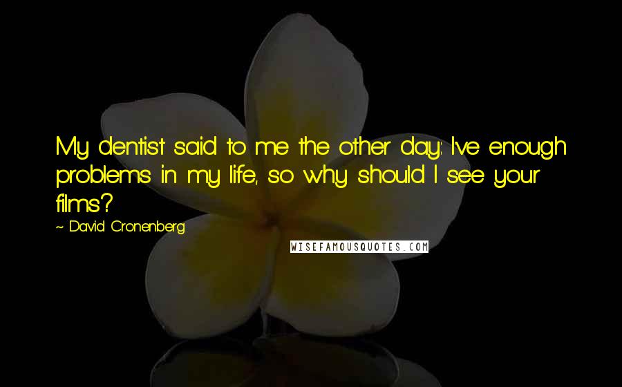 David Cronenberg Quotes: My dentist said to me the other day: I've enough problems in my life, so why should I see your films?