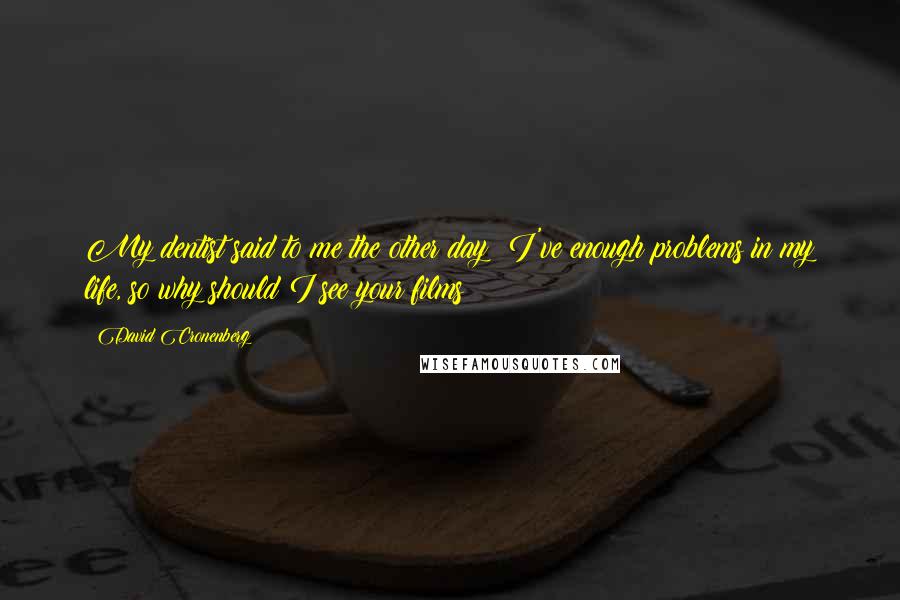 David Cronenberg Quotes: My dentist said to me the other day: I've enough problems in my life, so why should I see your films?