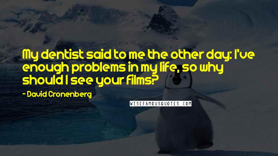 David Cronenberg Quotes: My dentist said to me the other day: I've enough problems in my life, so why should I see your films?