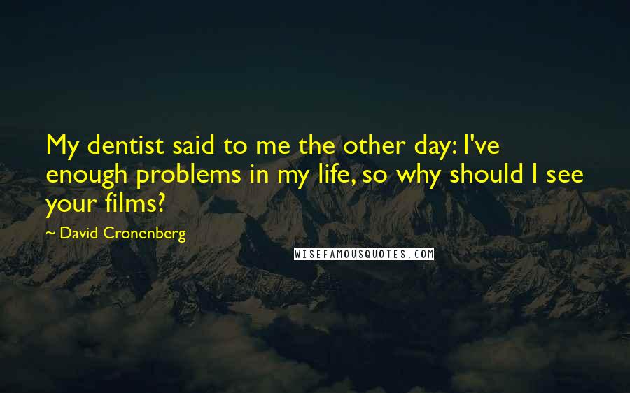 David Cronenberg Quotes: My dentist said to me the other day: I've enough problems in my life, so why should I see your films?