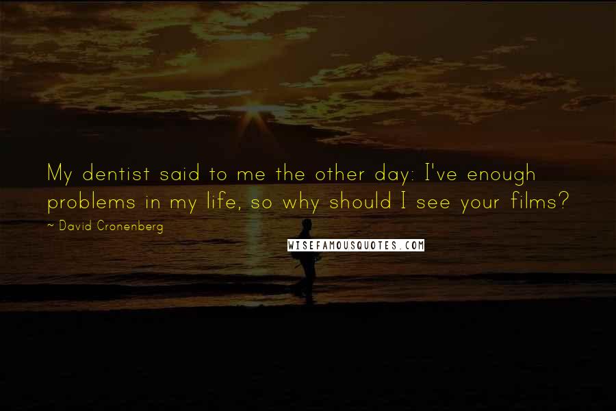 David Cronenberg Quotes: My dentist said to me the other day: I've enough problems in my life, so why should I see your films?