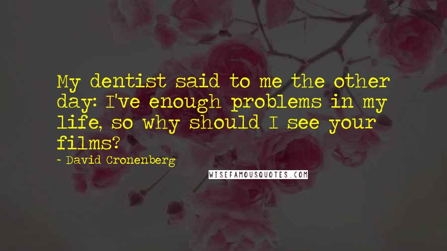 David Cronenberg Quotes: My dentist said to me the other day: I've enough problems in my life, so why should I see your films?