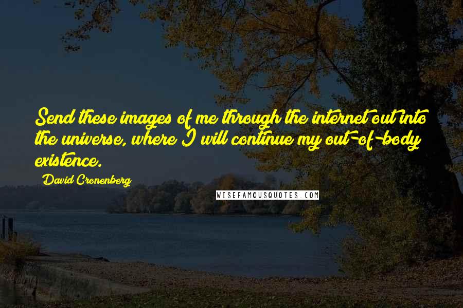 David Cronenberg Quotes: Send these images of me through the internet out into the universe, where I will continue my out-of-body existence.