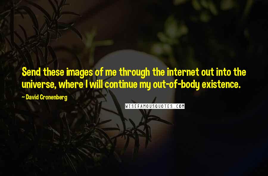 David Cronenberg Quotes: Send these images of me through the internet out into the universe, where I will continue my out-of-body existence.