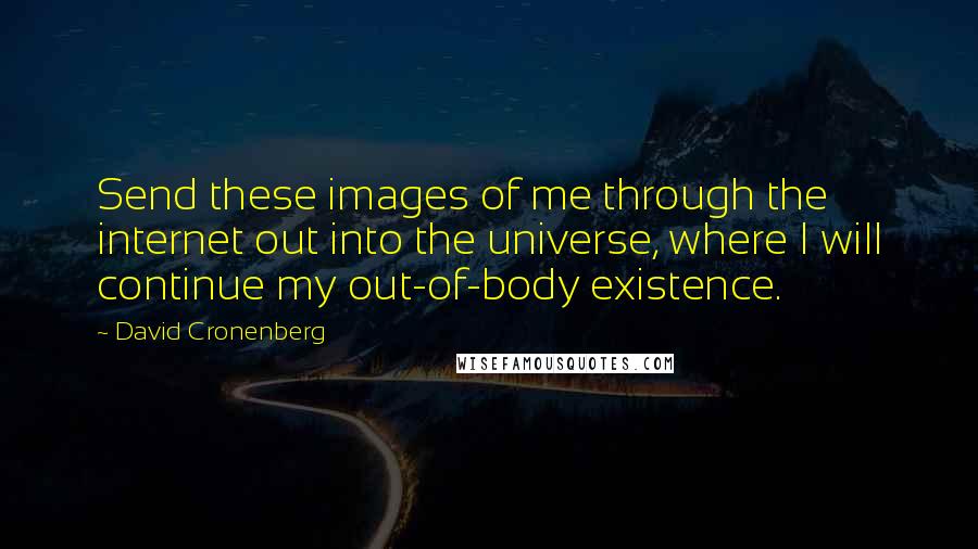 David Cronenberg Quotes: Send these images of me through the internet out into the universe, where I will continue my out-of-body existence.