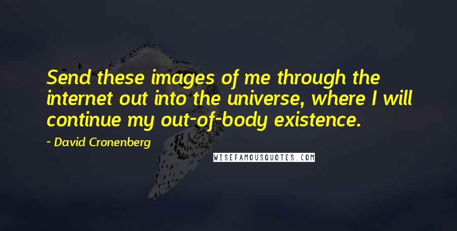 David Cronenberg Quotes: Send these images of me through the internet out into the universe, where I will continue my out-of-body existence.