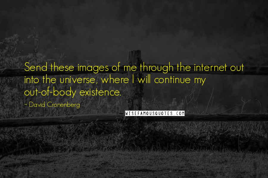 David Cronenberg Quotes: Send these images of me through the internet out into the universe, where I will continue my out-of-body existence.