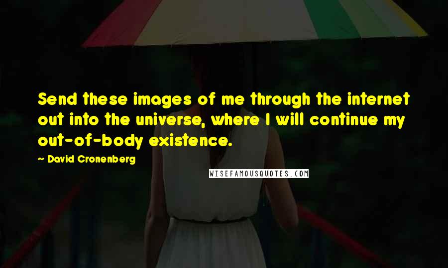David Cronenberg Quotes: Send these images of me through the internet out into the universe, where I will continue my out-of-body existence.