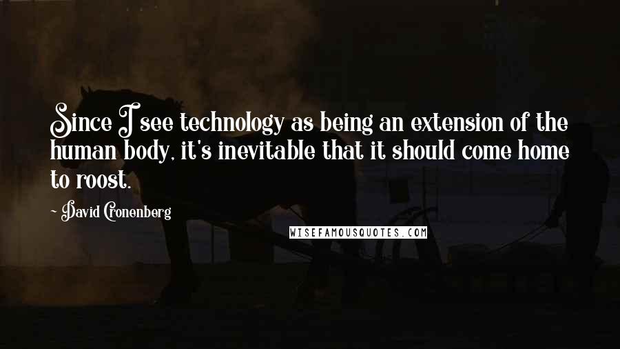 David Cronenberg Quotes: Since I see technology as being an extension of the human body, it's inevitable that it should come home to roost.