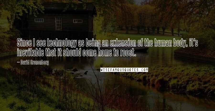 David Cronenberg Quotes: Since I see technology as being an extension of the human body, it's inevitable that it should come home to roost.