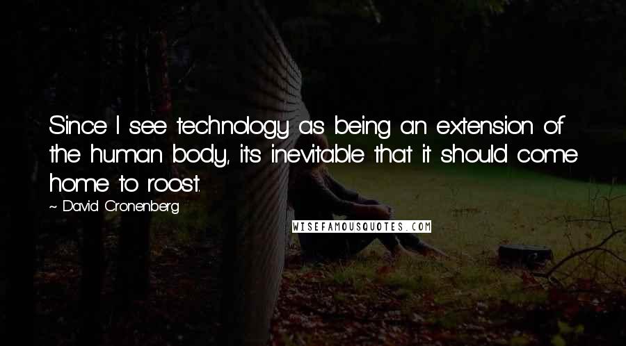 David Cronenberg Quotes: Since I see technology as being an extension of the human body, it's inevitable that it should come home to roost.