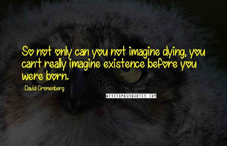 David Cronenberg Quotes: So not only can you not imagine dying, you can't really imagine existence before you were born.